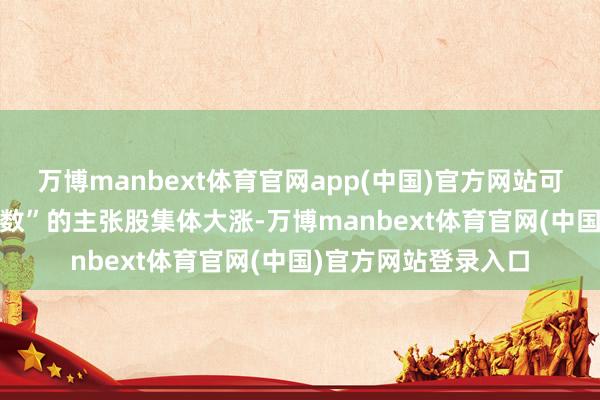 万博manbext体育官网app(中国)官方网站可是wind“小红书指数”的主张股集体大涨-万博manbext体育官网(中国)官方网站登录入口