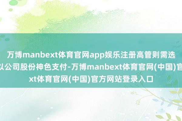 万博manbext体育官网app娱乐注册高管则需选拔100%的奖金以公司股份神色支付-万博manbext体育官网(中国)官方网站登录入口