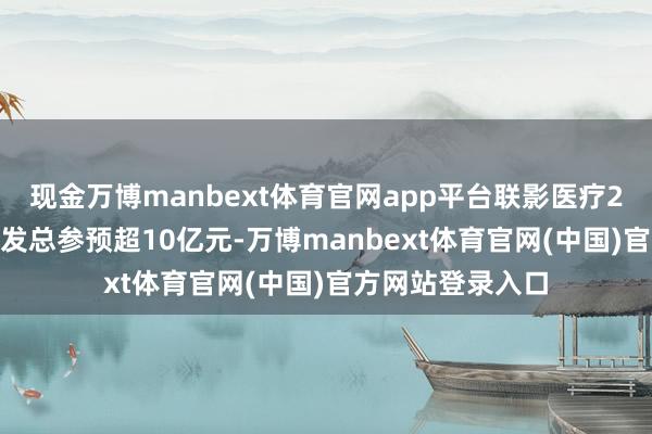 现金万博manbext体育官网app平台联影医疗2024年上半年研发总参预超10亿元-万博manbext体育官网(中国)官方网站登录入口