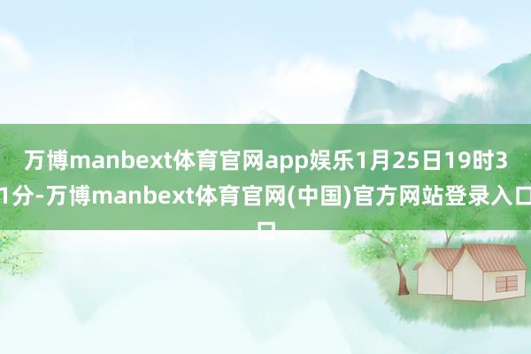 万博manbext体育官网app娱乐1月25日19时31分-万博manbext体育官网(中国)官方网站登录入口