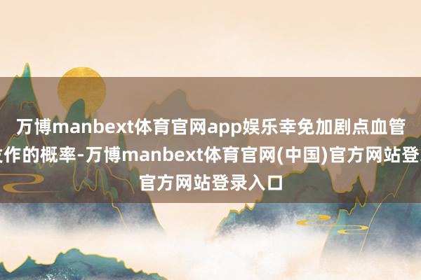 万博manbext体育官网app娱乐幸免加剧点血管疾病发作的概率-万博manbext体育官网(中国)官方网站登录入口