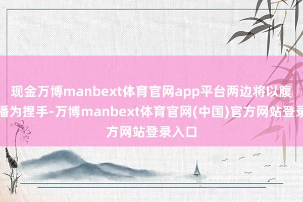 现金万博manbext体育官网app平台两边将以腹地直播为捏手-万博manbext体育官网(中国)官方网站登录入口