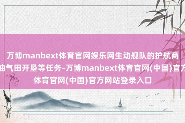 万博manbext体育官网娱乐网生动舰队的护航商船、保护海上油气田开垦等任务-万博manbext体育官网(中国)官方网站登录入口
