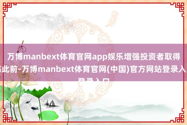 万博manbext体育官网app娱乐　　增强投资者取得感　　此前-万博manbext体育官网(中国)官方网站登录入口