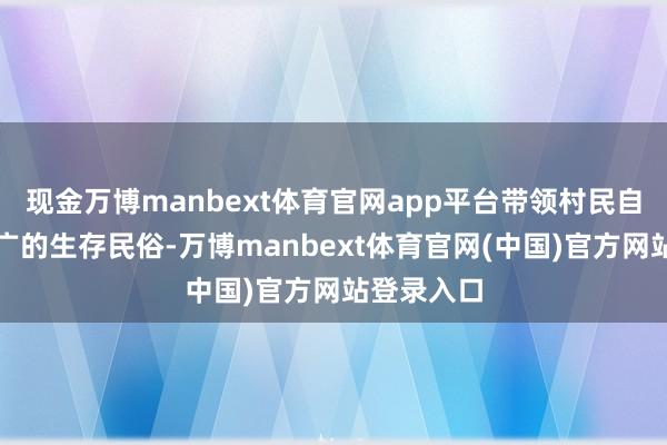 现金万博manbext体育官网app平台带领村民自愿酿成宽广的生存民俗-万博manbext体育官网(中国)官方网站登录入口