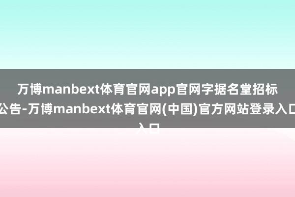 万博manbext体育官网app官网　　字据名堂招标公告-万博manbext体育官网(中国)官方网站登录入口