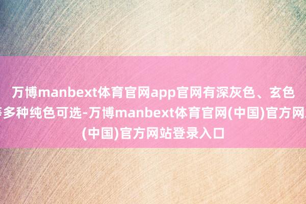万博manbext体育官网app官网有深灰色、玄色、藏蓝色等多种纯色可选-万博manbext体育官网(中国)官方网站登录入口