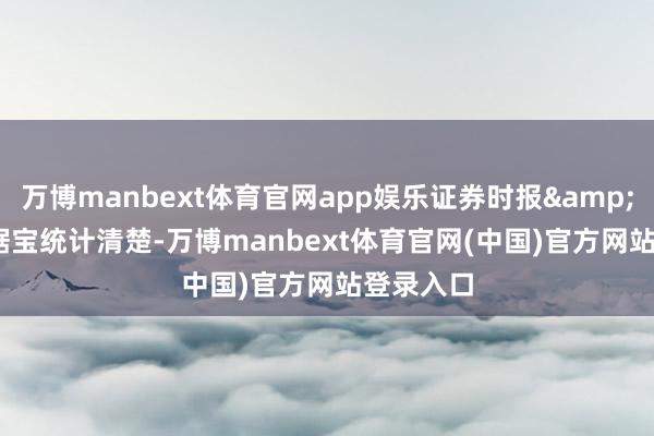 万博manbext体育官网app娱乐证券时报&bull;数据宝统计清楚-万博manbext体育官网(中国)官方网站登录入口