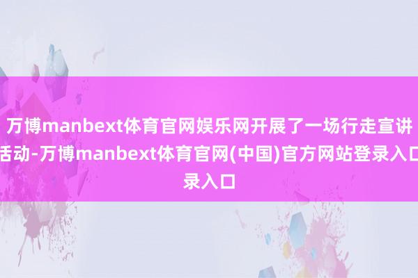 万博manbext体育官网娱乐网开展了一场行走宣讲活动-万博manbext体育官网(中国)官方网站登录入口