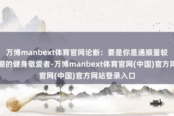 万博manbext体育官网论断：要是你是通顺量较大、肌肉紧绷的健身敬爱者-万博manbext体育官网(中国)官方网站登录入口