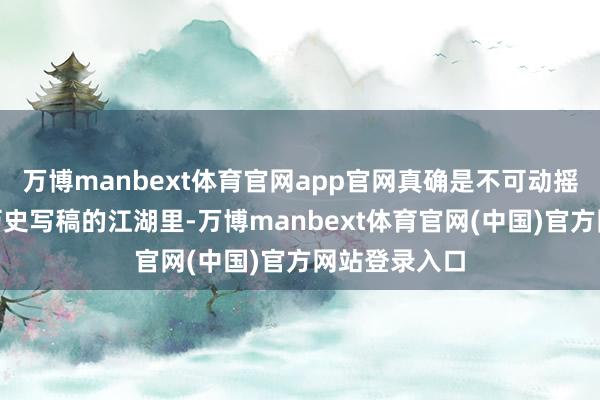 万博manbext体育官网app官网真确是不可动摇的基石”在历史写稿的江湖里-万博manbext体育官网(中国)官方网站登录入口