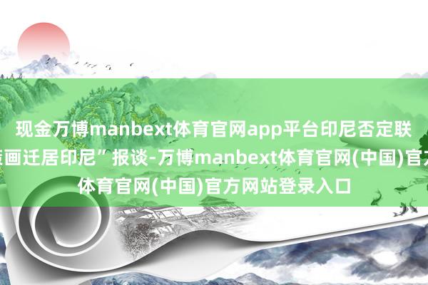现金万博manbext体育官网app平台印尼否定联系“加沙住户策画迁居印尼”报谈-万博manbext体育官网(中国)官方网站登录入口