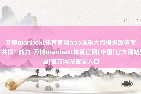 万博manbext体育官网app娱乐大约模拟激情商讨师的“共情”能力-万博manbext体育官网(中国)官方网站登录入口