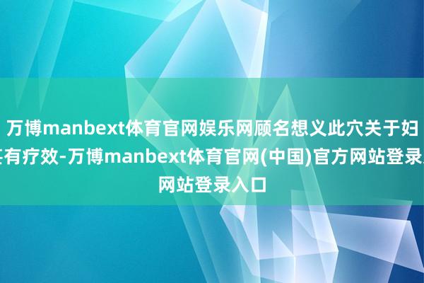 万博manbext体育官网娱乐网顾名想义此穴关于妇症甚有疗效-万博manbext体育官网(中国)官方网站登录入口