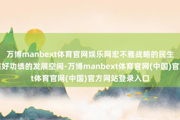 万博manbext体育官网娱乐网宏不雅战略的民生导向继续拓展慈好功绩的发展空间-万博manbext体育官网(中国)官方网站登录入口