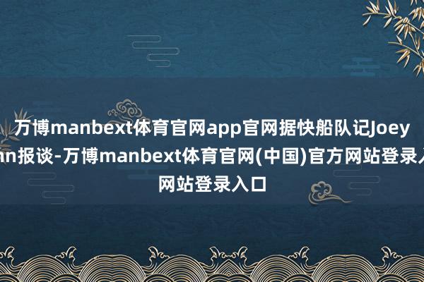 万博manbext体育官网app官网据快船队记Joey Linn报谈-万博manbext体育官网(中国)官方网站登录入口