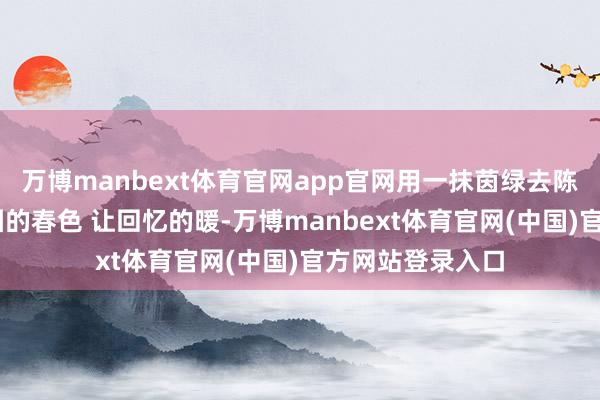 万博manbext体育官网app官网用一抹茵绿去陈赞 陈赞一座校园的春色 让回忆的暖-万博manbext体育官网(中国)官方网站登录入口