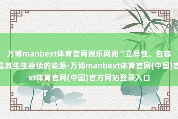 万博manbext体育官网娱乐网而“立异性、包容性、和平性”则是其生生赓续的能源-万博manbext体育官网(中国)官方网站登录入口