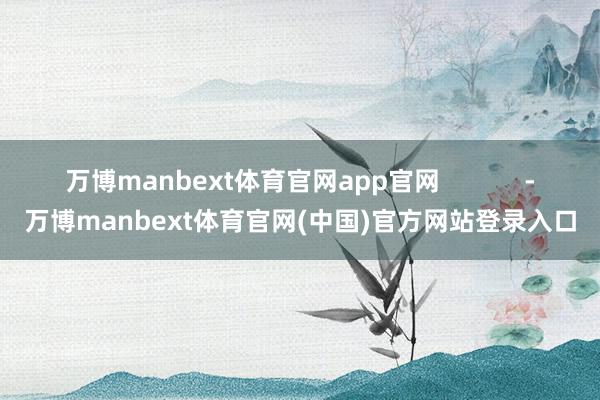 万博manbext体育官网app官网            -万博manbext体育官网(中国)官方网站登录入口