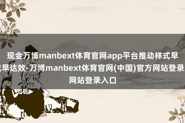 现金万博manbext体育官网app平台推动样式早建成早达效-万博manbext体育官网(中国)官方网站登录入口