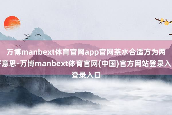 万博manbext体育官网app官网茶水合适方为两好意思-万博manbext体育官网(中国)官方网站登录入口