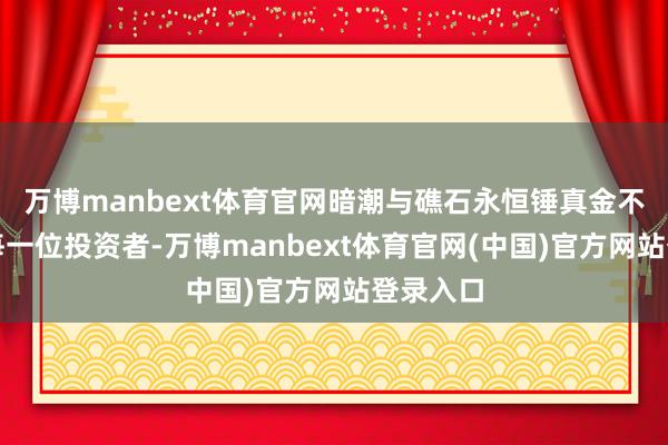 万博manbext体育官网暗潮与礁石永恒锤真金不怕火着每一位投资者-万博manbext体育官网(中国)官方网站登录入口