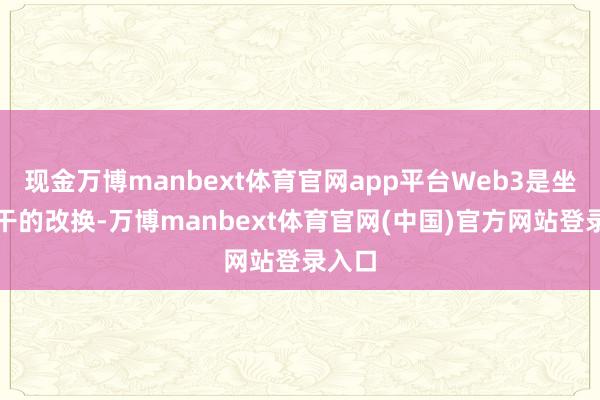 现金万博manbext体育官网app平台Web3是坐蓐相干的改换-万博manbext体育官网(中国)官方网站登录入口