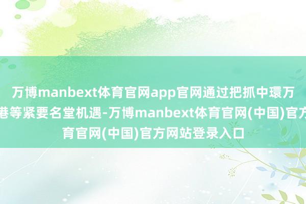 万博manbext体育官网app官网通过把抓中環万象城、邮轮母港等紧要名堂机遇-万博manbext体育官网(中国)官方网站登录入口