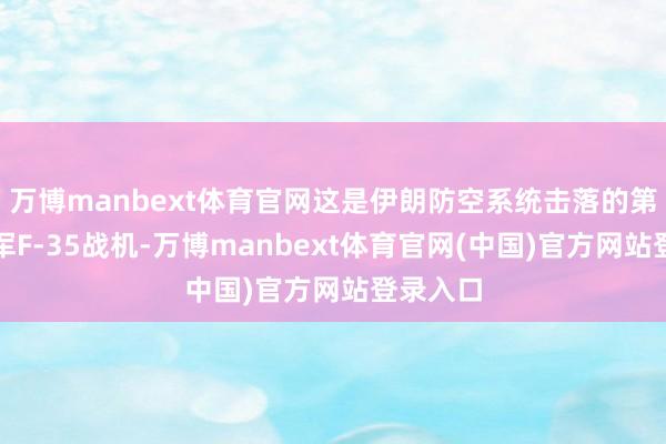 万博manbext体育官网这是伊朗防空系统击落的第四架以军F-35战机-万博manbext体育官网(中国)官方网站登录入口