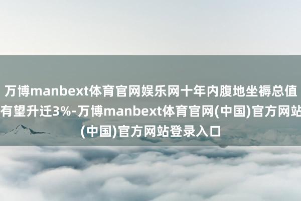 万博manbext体育官网娱乐网十年内腹地坐褥总值（GDP）有望升迁3%-万博manbext体育官网(中国)官方网站登录入口