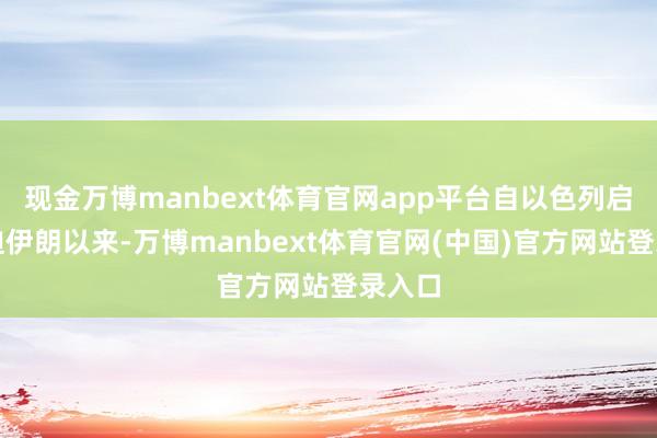 现金万博manbext体育官网app平台自以色列启动蹙迫伊朗以来-万博manbext体育官网(中国)官方网站登录入口