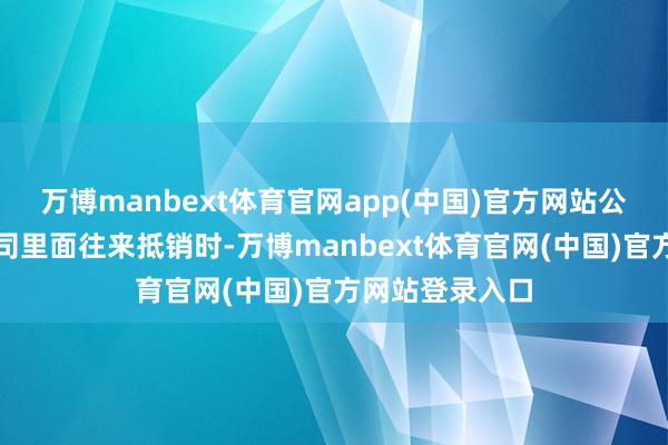 万博manbext体育官网app(中国)官方网站公司在进行子公司里面往来抵销时-万博manbext体育官网(中国)官方网站登录入口