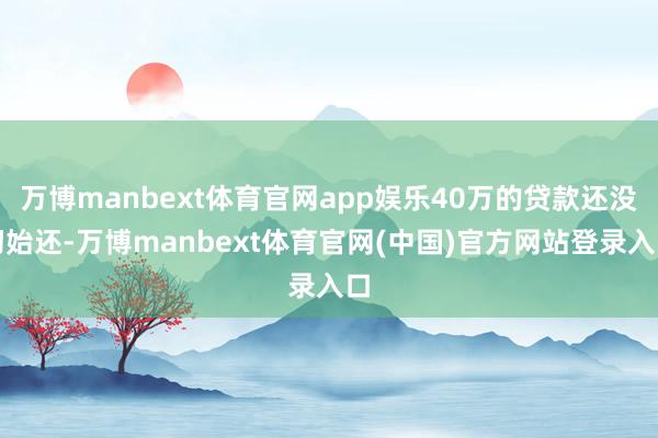 万博manbext体育官网app娱乐40万的贷款还没初始还-万博manbext体育官网(中国)官方网站登录入口