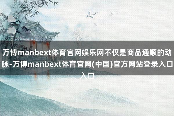 万博manbext体育官网娱乐网不仅是商品通顺的动脉-万博manbext体育官网(中国)官方网站登录入口