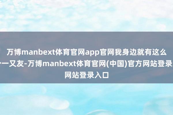 万博manbext体育官网app官网我身边就有这么一个一又友-万博manbext体育官网(中国)官方网站登录入口