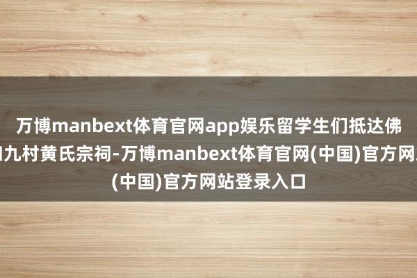 万博manbext体育官网app娱乐留学生们抵达佛冈汤塘镇四九村黄氏宗祠-万博manbext体育官网(中国)官方网站登录入口