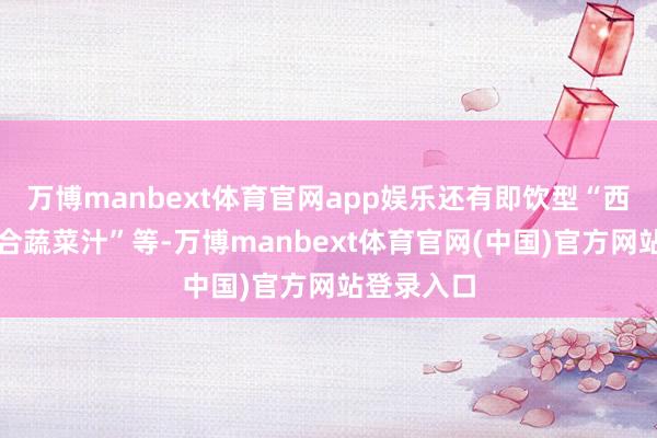 万博manbext体育官网app娱乐还有即饮型“西芹黄瓜复合蔬菜汁”等-万博manbext体育官网(中国)官方网站登录入口