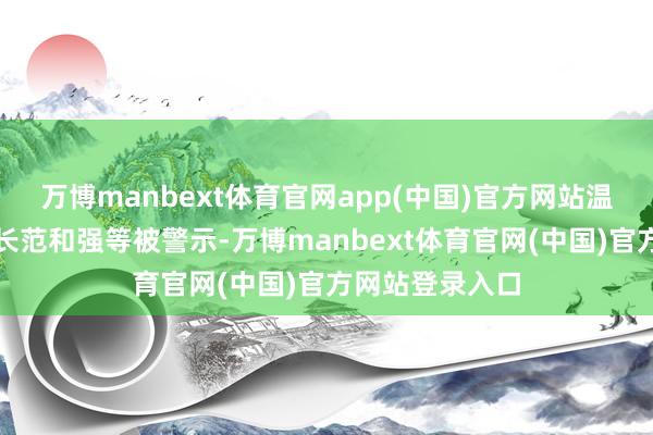 万博manbext体育官网app(中国)官方网站温煦科技及董事长范和强等被警示-万博manbext体育官网(中国)官方网站登录入口