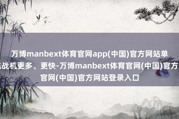 万博manbext体育官网app(中国)官方网站单元时间内腾飞战机更多、更快-万博manbext体育官网(中国)官方网站登录入口