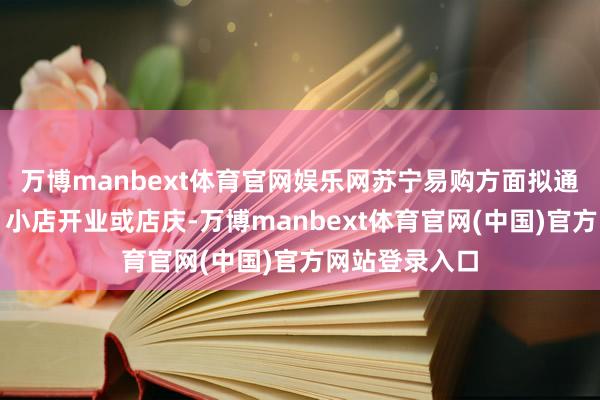 万博manbext体育官网娱乐网苏宁易购方面拟通过多地大店、小店开业或店庆-万博manbext体育官网(中国)官方网站登录入口