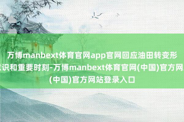 万博manbext体育官网app官网回应油田转变形成的表面意识和重要时刻-万博manbext体育官网(中国)官方网站登录入口