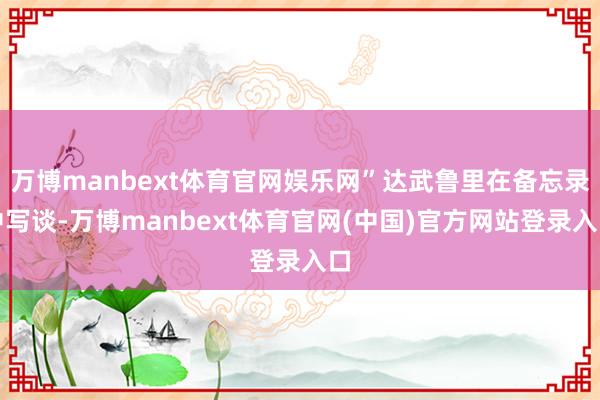 万博manbext体育官网娱乐网”达武鲁里在备忘录中写谈-万博manbext体育官网(中国)官方网站登录入口