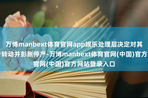 万博manbext体育官网app娱乐处理层决定对其工场产能进行转动并彭胀停产-万博manbext体育官网(中国)官方网站登录入口