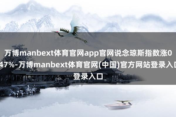 万博manbext体育官网app官网说念琼斯指数涨0.47%-万博manbext体育官网(中国)官方网站登录入口