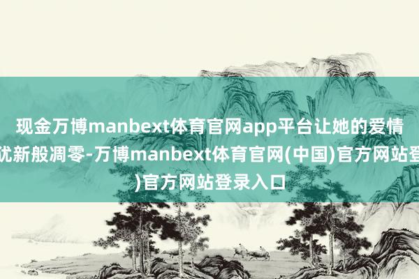 现金万博manbext体育官网app平台让她的爱情如缅思犹新般凋零-万博manbext体育官网(中国)官方网站登录入口