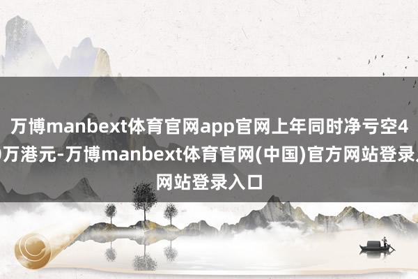 万博manbext体育官网app官网上年同时净亏空4290万港元-万博manbext体育官网(中国)官方网站登录入口