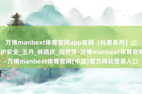 万博manbext体育官网app官网【科普系列】山洪预警不冒失 实时猬缩护安全_王丹_林晓庆_闫芳芳-万博manbext体育官网(中国)官方网站登录入口