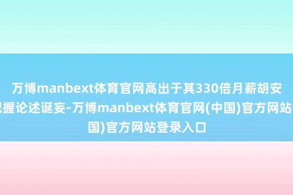 万博manbext体育官网高出于其330倍月薪胡安当日向把握论述诞妄-万博manbext体育官网(中国)官方网站登录入口