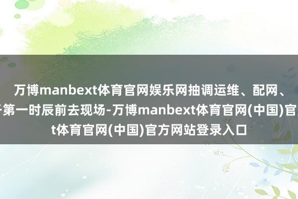 万博manbext体育官网娱乐网抽调运维、配网、营销等专科主干第一时辰前去现场-万博manbext体育官网(中国)官方网站登录入口