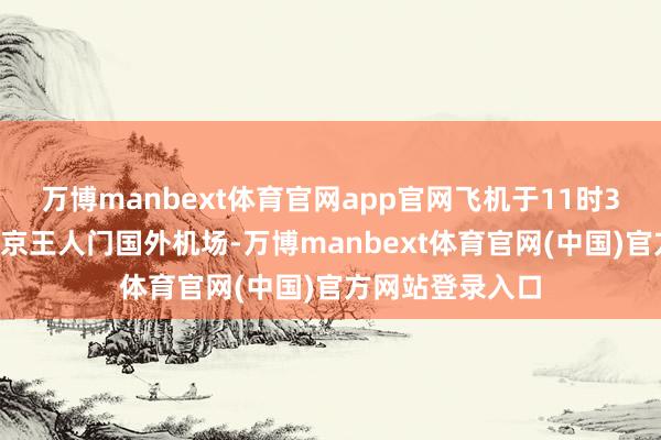 万博manbext体育官网app官网飞机于11时30分安全落地北京王人门国外机场-万博manbext体育官网(中国)官方网站登录入口